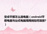 安卓平板怎么连电脑（android平板电脑与台式电脑用网线如何连接?）