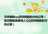 怎样删除qq空间相册的访问记录（如何删除我看他人QQ空间相册的访问记录）