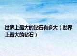 世界上最大的钻石有多大（世界上最大的钻石）