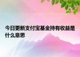 今日更新支付宝基金持有收益是什么意思
