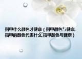 指甲什么颜色才健康（指甲颜色与健康,指甲的颜色代表什么,指甲颜色与健康）