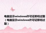 电脑显示windows许可证即将过期（电脑显示windows许可证即将过期）