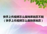 快手上传视频怎么保持原画质不糊（快手上传视频怎么保持原画质）