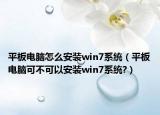 平板电脑怎么安装win7系统（平板电脑可不可以安装win7系统?）