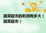蔬菜超市的利润有多大（蔬菜超市）