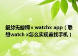 鑱旀兂鎵嬭〃watchx app（联想watch x怎么实现查找手机）