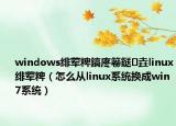 windows绯荤粺鎬庝箞鎹㈡垚linux绯荤粺（怎么从linux系统换成win7系统）