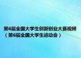 第6届全国大学生创新创业大赛视频（第6届全国大学生运动会）