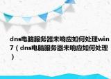 dns电脑服务器未响应如何处理win7（dns电脑服务器未响应如何处理）