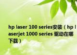 hp laser 100 series安装（hp laserjet 1000 series 驱动在哪下载）