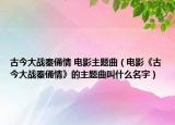 古今大战秦俑情 电影主题曲（电影《古今大战秦俑情》的主题曲叫什么名字）