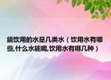 能饮用的水是几类水（饮用水有哪些,什么水能喝,饮用水有哪几种）