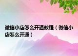 微信小店怎么开通教程（微信小店怎么开通）