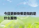 今日更新快餐是指的是什么服务