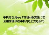 手机怎么用qq卡充值q币充值（怎么用充值卡在手机QQ上充Q币?）