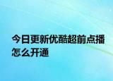 今日更新优酷超前点播怎么开通