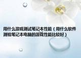 用什么游戏测试笔记本性能（用什么软件测验笔记本电脑的游戏性能比较好）