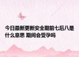 今日最新更新安全期前七后八是什么意思 期间会受孕吗