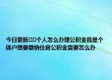 今日更新﻿﻿个人怎么办理公积金我是个体户想要缴纳住房公积金需要怎么办