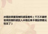 冰箱放菜要用塑料袋装着吗（千万不要把装菜的塑料袋放入冰箱后果不堪設想看完惊呆了）