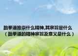 跆拳道推崇什么精神,其宗旨是什么（跆拳道的精神宗旨及意义是什么）
