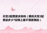 天堂2配置要求高吗（腾讯天堂2配置是多少?官网上看不懂要真的）
