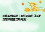 走路如何减肥（怎样走路可以减肥 走路减肥的正确方法）