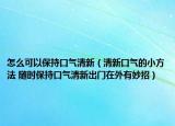 怎么可以保持口气清新（清新口气的小方法 随时保持口气清新出门在外有妙招）