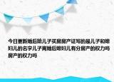 今日更新婚后給儿子买房房产证写的是儿子和媳妇儿的名字儿子离婚后媳妇儿有分房产的权力吗房产的权力吗