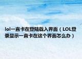 lol一直卡在登陆载入界面（LOL登录显示一直卡在这个界面怎么办）