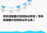 手机淘宝图片空间协议咋签（手机淘宝图片空间协议怎么签）