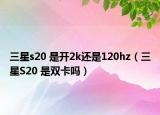 三星s20 是开2k还是120hz（三星S20 是双卡吗）