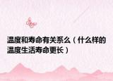 温度和寿命有关系么（什么样的温度生活寿命更长）