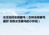 女生如何去除腋毛（怎样去除腋毛最好 去除女生腋毛的小妙招）