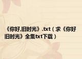 《你好,旧时光》.txt（求《你好 旧时光》全集txt下载）