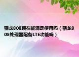 骁龙808现在能满足使用吗（骁龙808处理器配备LTE功能吗）