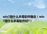 win7用什么杀毒软件稳定（win7用什么杀毒软件好?）