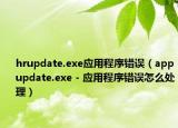 hrupdate.exe应用程序错误（appupdate.exe - 应用程序错误怎么处理）