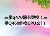 三星q470网卡更换（三星Q460能换CPU么?）