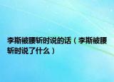 李斯被腰斩时说的话（李斯被腰斩时说了什么）