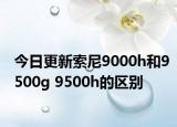 今日更新索尼9000h和9500g 9500h的区别