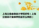 上海立信金融会计学院好吗（上海立信会计金融学院是怎么样的）