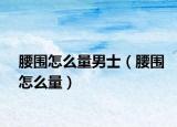 腰围怎么量男士（腰围怎么量）