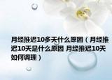 月经推迟10多天什么原因（月经推迟10天是什么原因 月经推迟10天如何调理）