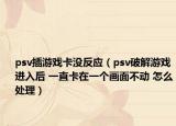 psv插游戏卡没反应（psv破解游戏进入后 一直卡在一个画面不动 怎么处理）