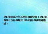 孕妇贫血吃什么东西补血最快呢（孕妇贫血吃什么补血最快 这10样补血食物别错过）