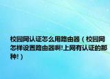 校园网认证怎么用路由器（校园网怎样设置路由器啊!上网有认证的那种!）