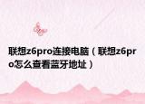 联想z6pro连接电脑（联想z6pro怎么查看蓝牙地址）