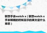 联想手表watch s（联想watch x手表睡眠的时候显示的英文是什么意思）