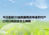 今日更新﻿﻿益阳廉租房申请农村户口可以吗应该怎么做呢